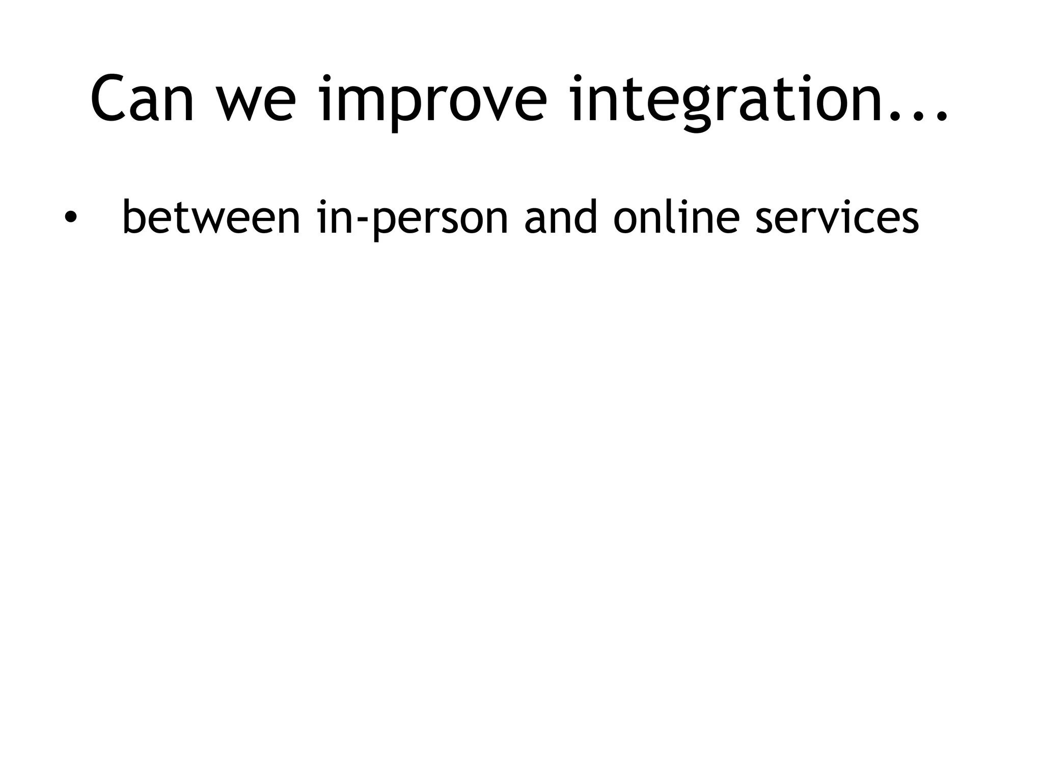 Can we improve integration...
• between in-person and online services
 