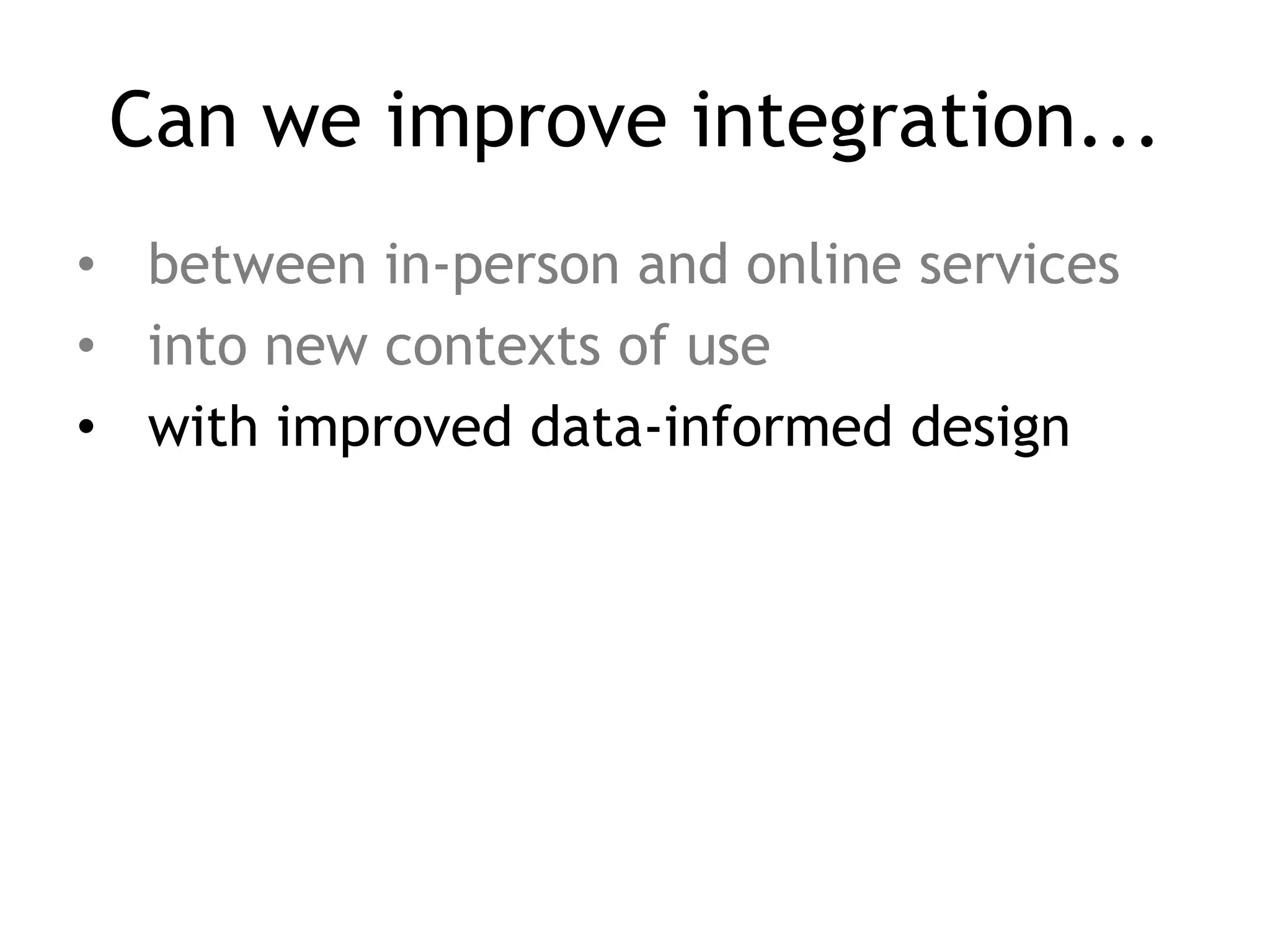 Can we improve integration...
• between in-person and online services
• into new contexts of use
• with improved data-informed design
 