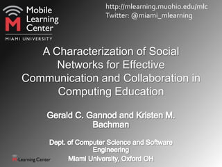 http://mlearning.muohio.edu/mlc
               Twitter: @miami_mlearning




   A Characterization of Social
      Networks for Effective
Communication and Collaboration in
      Computing Education
 