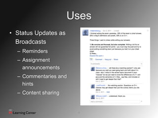 Uses
• Status Updates as
  Broadcasts
  – Reminders
  – Assignment
    announcements
  – Commentaries and
    hints
  – Content sharing


                       8
 