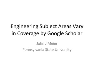Engineering Subject Areas Vary in Coverage by Google Scholar John J Meier Pennsylvania State University 