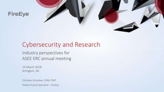 Cybersecurity and Research
Industry perspectives for
ASEE ERC annual meeting
13 March 2018
Arlington, VA
Christian Schreiber, CISM, PMP
Global Pursuit Specialist – FireEye
 