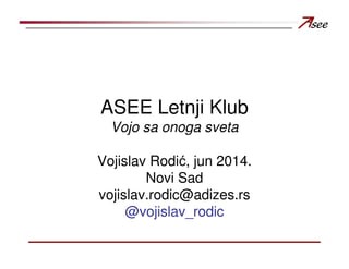 ASEE Letnji Klub
Vojo sa onoga sveta
Vojislav Rodić, jun 2014.
Novi Sad
vojislav.rodic@adizes.rs
@vojislav_rodic
 