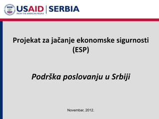 Projekat za jačanje ekonomske sigurnosti
                  (ESP)


     Podrška poslovanju u Srbiji


                Novembar, 2012.
 