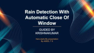 Rain Detection With
Automatic Close Of
Window
Here starts My presentation
By ASEEL T S
GUIDED BY
KRISHNAKUMAR
 