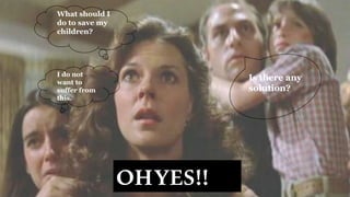 What should I
do to save my
children?
I do not
want to
suffer from
this.
Is there any
solution?
OHYES!!
 