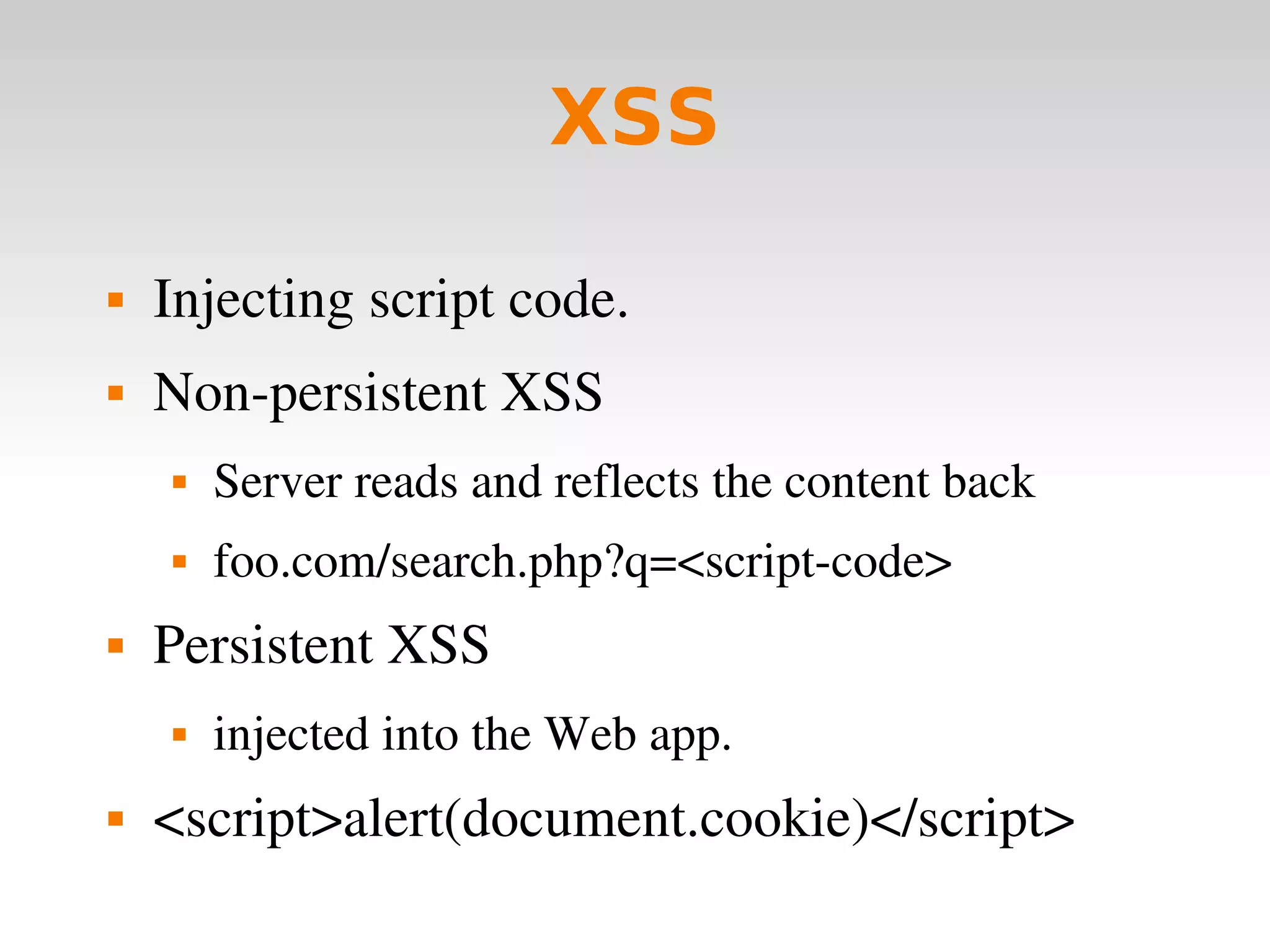 XSS Injecting script code. Non-persistent XSS Server reads and reflects the content back foo.com/search.php?q=<script-code> Persistent XSS injected into the Web app. <script>alert(document.cookie)</script> 