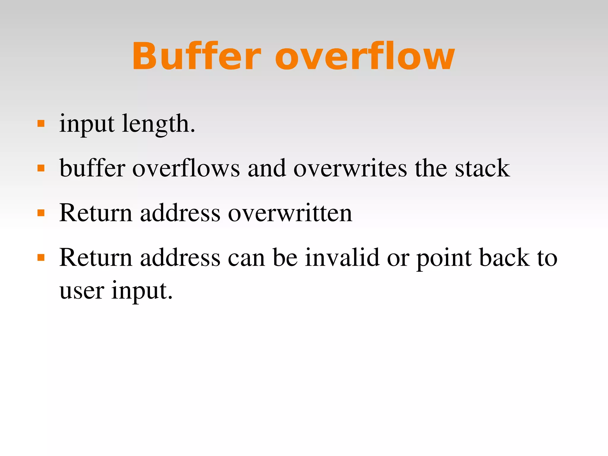 Buffer overflow   input length. buffer overflows and overwrites the stack Return address overwritten Return address can be invalid or point back to user input. 