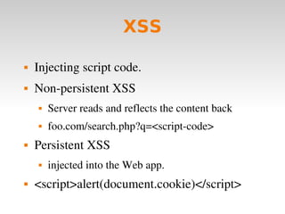 XSS Injecting script code. Non-persistent XSS Server reads and reflects the content back foo.com/search.php?q=<script-code> Persistent XSS injected into the Web app. <script>alert(document.cookie)</script> 