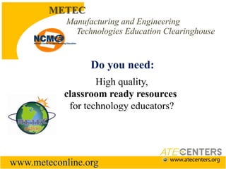   METECManufacturing and Engineering                Technologies Education ClearinghouseDo you need: High quality,classroom ready resourcesfor technology educators?www.meteconline.org