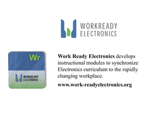 Work Ready Electronics develops instructional modules to synchronize Electronics curriculum to the rapidlychanging workplace.www.work-readyelectronics.org
