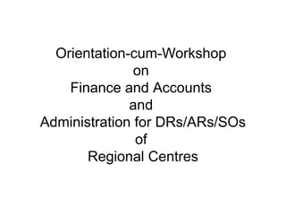 Orientation-cum-Workshop
on
Finance and Accounts
and
Administration for DRs/ARs/SOs
of
Regional Centres
 
