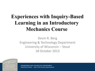 Experiences with Inquiry-Based
Learning in an Introductory
Mechanics Course
Devin R. Berg
Engineering & Technology Department
University of Wisconsin – Stout
18 October 2013

ENGINEERING AND TECHNOLOGY DEPARTMENT
Inspiring Innovation Learn more at www.uwstout.edu/et/

 