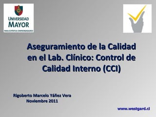 Aseguramiento de la Calidad en el Lab. Clínico: Control de Calidad Interno (CCI) Rigoberto Marcelo Yáñez Vera Noviembre 2011 www.westgard.cl 