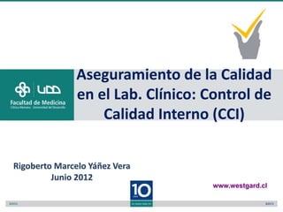 Aseguramiento de la Calidad
               en el Lab. Clínico: Control de
                   Calidad Interno (CCI)


Rigoberto Marcelo Yáñez Vera
         Junio 2012
                                   www.westgard.cl
 