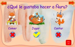 ¿Qué le gustaba hacer a Ñuru?
Comer Jugar Cantar
Otra
vez
 