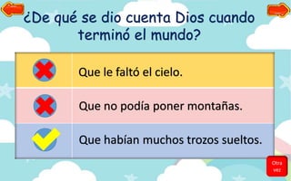 ¿De qué se dio cuenta Dios cuando
terminó el mundo?
Que le faltó el cielo.
Que no podía poner montañas.
Que habían muchos trozos sueltos.
Otra
vez
 
