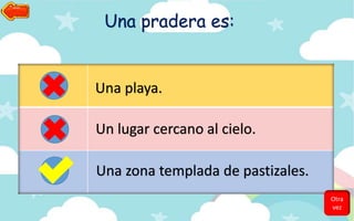 Una pradera es:
Una playa.
Un lugar cercano al cielo.
Una zona templada de pastizales.
Otra
vez
 