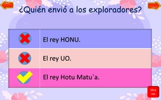 ¿Quién envió a los exploradores?
El rey HONU.
El rey UO.
El rey Hotu Matu`a.
Otra
vez
 