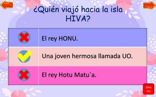¿Quién viajó hacia la isla
HIVA?
El rey HONU.
Una joven hermosa llamada UO.
El rey Hotu Matu`a.
Otra
vez
 