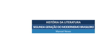 HISTÓRIA	DA	LITERATURA
Manoel	Neves
SEGUNDA	GERAÇÃO	DO	MODERNISMO	BRASILEIRO
 