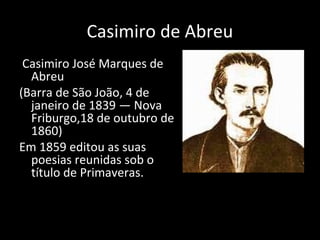 Casimiro de Abreu
Casimiro José Marques de
Abreu
(Barra de São João, 4 de
janeiro de 1839 — Nova
Friburgo,18 de outubro de
1860)
Em 1859 editou as suas
poesias reunidas sob o
título de Primaveras.
 
