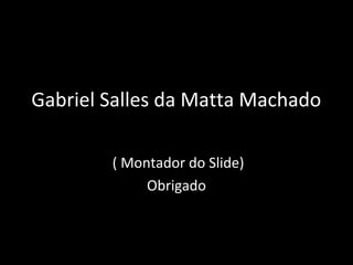 Gabriel Salles da Matta Machado
( Montador do Slide)
Obrigado
 