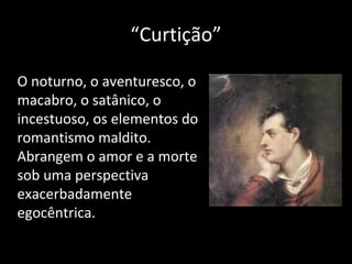 “Curtição”
O noturno, o aventuresco, o
macabro, o satânico, o
incestuoso, os elementos do
romantismo maldito.
Abrangem o amor e a morte
sob uma perspectiva
exacerbadamente
egocêntrica.
 