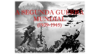 A SEGUNDA GUERRA
MUNDIAL
(1939-1945)
 