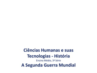 Ciências Humanas e suas
Tecnologias - História
Ensino Médio, 3ª Série
A Segunda Guerra Mundial
 