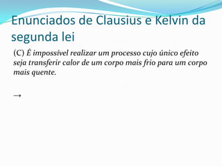 Enunciados de Clausius e Kelvin da
segunda lei
(C) É impossível realizar um processo cujo único efeito
seja transferir calor de um corpo mais frio para um corpo
mais quente.
→
 