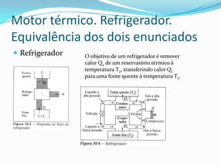 Motor térmico. Refrigerador.
Equivalência dos dois enunciados
 Refrigerador O objetivo de um refrigerador é remover
calor Q2 de um reservatório térmico à
temperatura T2, transferindo calor Q1
para uma fonte quente à temperatura T2.
 