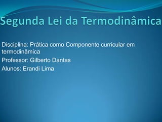 Disciplina: Prática como Componente curricular em
termodinâmica
Professor: Gilberto Dantas
Alunos: Erandi Lima
 