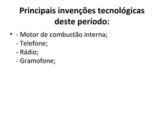 Principais invenções tecnológicas
deste período:
• - Motor de combustão interna;
- Telefone;
- Rádio;
- Gramofone;
 