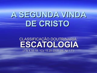 A SEGUNDA VINDA DE CRISTO   CLASSIFICAÇÃO DOUTRINARIA: ESCATOLOGIA   (1Ts 4.16-18; 1Co 15.20-23,51-54; Ap 1.7  ) 