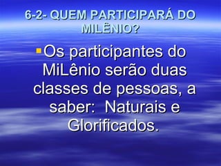 6-2- QUEM PARTICIPARÁ DO MILÊNIO? Os participantes do MiLênio serão duas classes de pessoas, a saber:  Naturais e Glorificados.   