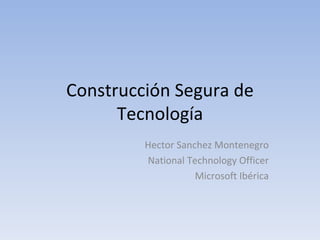 Construcción Segura de Tecnología Hector Sanchez Montenegro National Technology Officer Microsoft Ibérica 