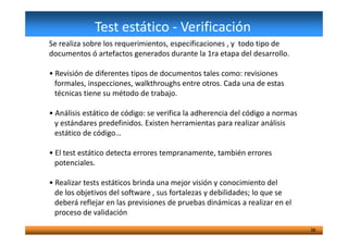 Test estático - Verificación
Se realiza sobre los requerimientos, especificaciones , y todo tipo de
documentos ó artefacto...