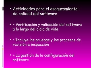 Actividades para el aseguramiento- de calidad del software –  Verificación y validación del software a lo largo del ciclo de vida •  Incluye las pruebas y los procesos de revisión e inspección –  La gestión de la configuración del software 