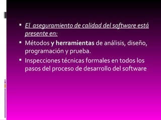El  aseguramiento de calidad del software está presente en: Métodos  y herramientas  de análisis, diseño, programación y prueba.  Inspecciones técnicas formales en todos los pasos del proceso de desarrollo del software 