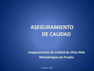 ASEGURAMIENTO
DE CALIDAD
Aseguramiento de Calidad de sitios Web
Metodologías de Prueba
Santiago - 2009
 