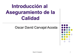 Introducción al  Aseguramiento de la Calidad Oscar David Carvajal Acosta Oscar D. Carvajal A. 