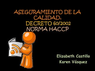 ASEGURAMIENTO DE LA CALIDAD,  DECRETO 60/2002 NORMA HACCP Elizabeth Castillo  Karen Vásquez  