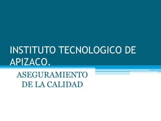 INSTITUTO TECNOLOGICO DE
APIZACO.
 ASEGURAMIENTO
  DE LA CALIDAD
 