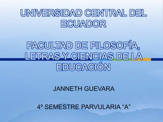 UNIVERSIDAD CENTRAL DEL ECUADORFACULTAD DE FILOSOFÍA, LETRAS Y CIENCIAS DE LA EDUCACIÓN JANNETH GUEVARA 4º SEMESTRE PARVULARIA “A” 