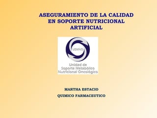 ASEGURAMIENTO DE LA CALIDAD
  EN SOPORTE NUTRICIONAL
        ARTIFICIAL




       MARTHA ESTACIO
     QUIMICO FARMACEUTICO
 