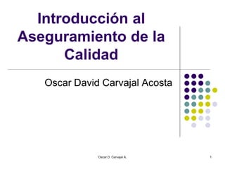 Oscar D. Carvajal A. 1
Introducción al
Aseguramiento de la
Calidad
Oscar David Carvajal Acosta
 