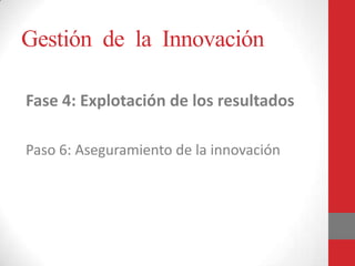 Gestión de la Innovación
Fase 4: Explotación de los resultados
Paso 6: Aseguramiento de la innovación
 