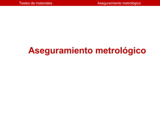 Testeo de materiales   Aseguramiento metrológico




     Aseguramiento metrológico
 