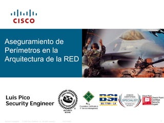 Aseguramiento de
Perímetros en la
Arquitectura de la RED




Luis Pico
Security Engineer


Andicom Cartagena   © 2009 Cisco Systems, Inc. All rights reserved.   Cisco Public   1
 